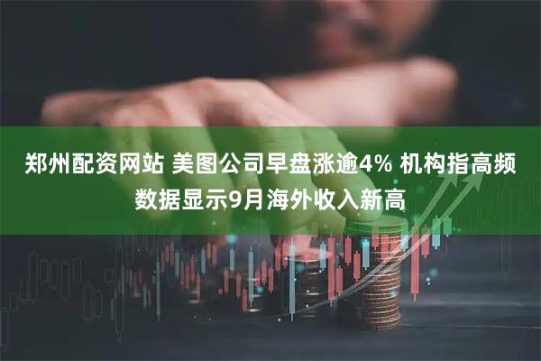 郑州配资网站 美图公司早盘涨逾4% 机构指高频数据显示9月海外收入新高