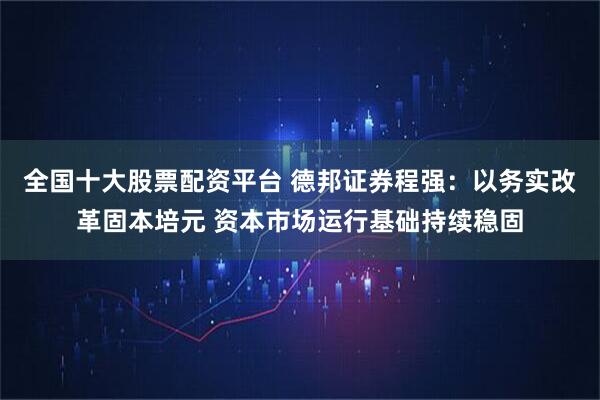 全国十大股票配资平台 德邦证券程强：以务实改革固本培元 资本市场运行基础持续稳固