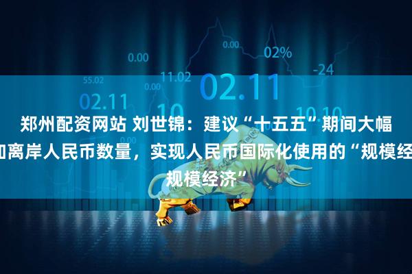 郑州配资网站 刘世锦:建议“十五五”期间大幅增加离岸人民币数量,实现人民币国际化使用的“规模经济”