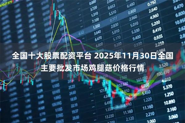 全国十大股票配资平台 2025年11月30日全国主要批发市场鸡腿菇价格行情