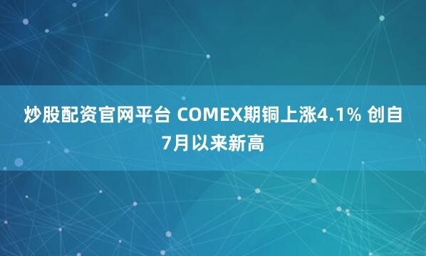 炒股配资官网平台 COMEX期铜上涨4.1% 创自7月以来新高