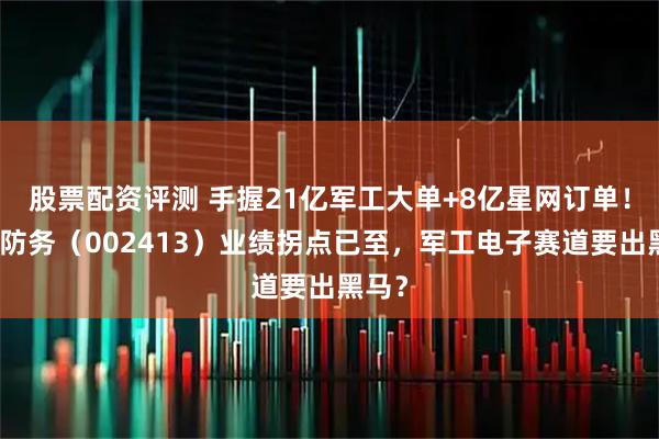 股票配资评测 手握21亿军工大单+8亿星网订单！雷科防务（002413）业绩拐点已至，军工电子赛道要出黑马？