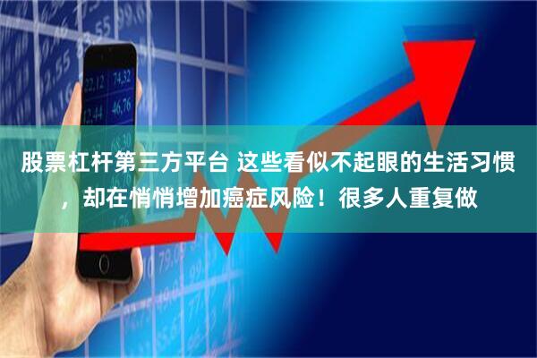 股票杠杆第三方平台 这些看似不起眼的生活习惯，却在悄悄增加癌症风险！很多人重复做