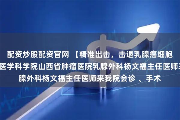 配资炒股配资官网 【精准出击，击退乳腺癌细胞】1月24日，中国医学科学院山西省肿瘤医院乳腺外科杨文福主任医师来我院会诊 、手术