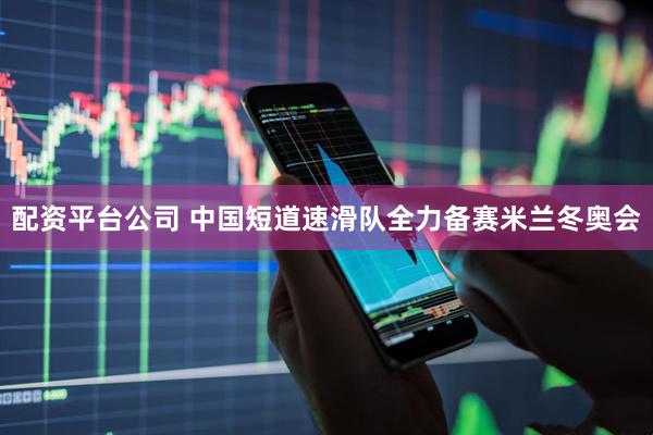 配资平台公司 中国短道速滑队全力备赛米兰冬奥会