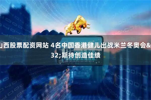 山西股票配资网站 4名中国香港健儿出战米兰冬奥会 期待创造佳绩