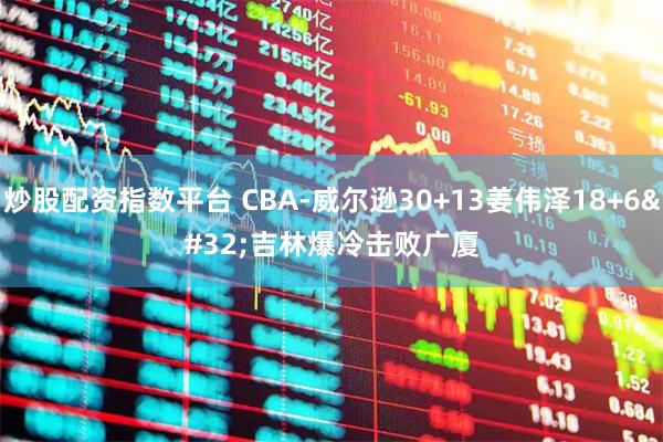炒股配资指数平台 CBA-威尔逊30+13姜伟泽18+6 吉林爆冷击败广厦