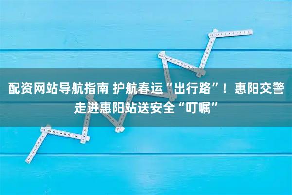 配资网站导航指南 护航春运“出行路”！惠阳交警走进惠阳站送安全“叮嘱”