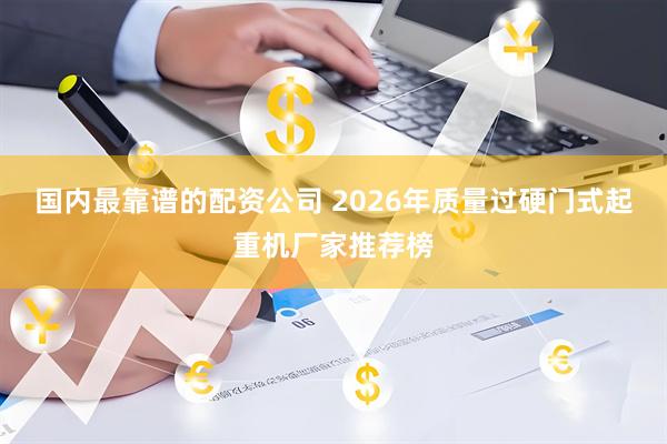 国内最靠谱的配资公司 2026年质量过硬门式起重机厂家推荐榜