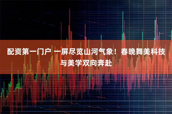 配资第一门户 一屏尽览山河气象！春晚舞美科技与美学双向奔赴