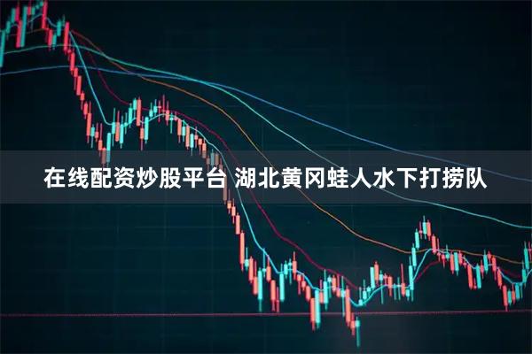 在线配资炒股平台 湖北黄冈蛙人水下打捞队