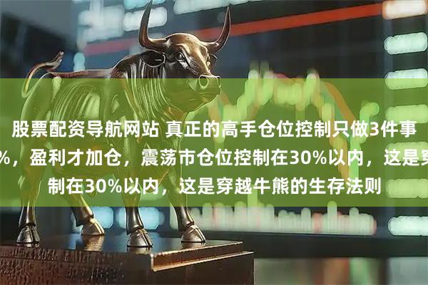 股票配资导航网站 真正的高手仓位控制只做3件事：试探仓永不超20%，盈利才加仓，震荡市仓位控制在30%以内，这是穿越牛熊的生存法则