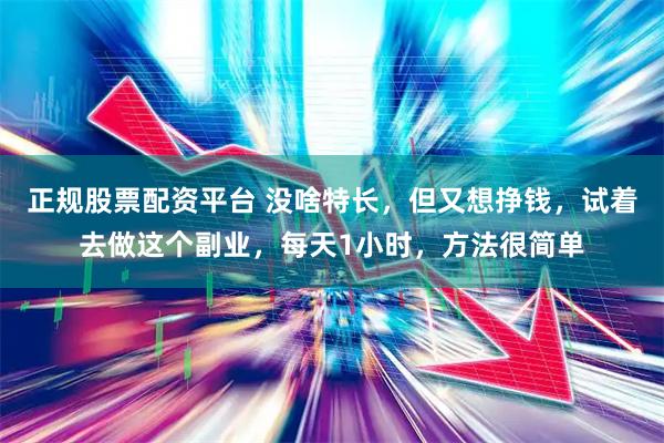 正规股票配资平台 没啥特长，但又想挣钱，试着去做这个副业，每天1小时，方法很简单