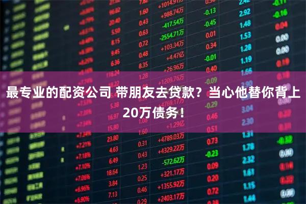 最专业的配资公司 带朋友去贷款？当心他替你背上20万债务！