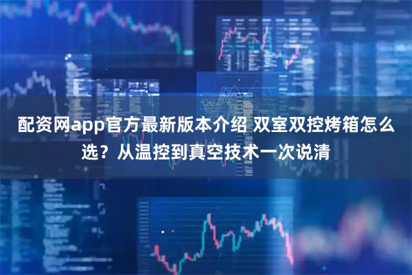 配资网app官方最新版本介绍 双室双控烤箱怎么选？从温控到真空技术一次说清