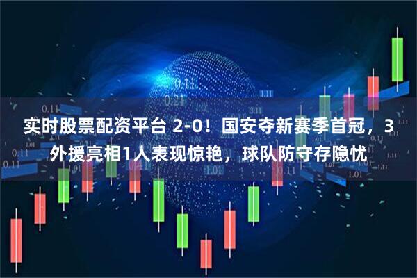 实时股票配资平台 2-0！国安夺新赛季首冠，3外援亮相1人表现惊艳，球队防守存隐忧