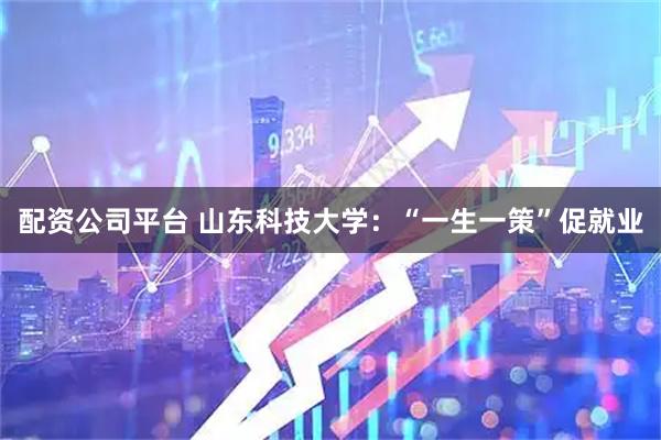 配资公司平台 山东科技大学：“一生一策”促就业