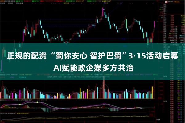 正规的配资 “蜀你安心 智护巴蜀”3·15活动启幕 AI赋能政企媒多方共治