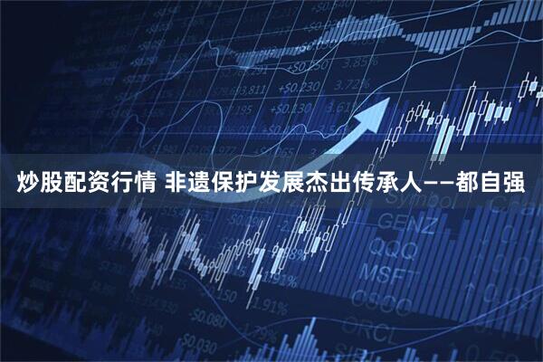 炒股配资行情 非遗保护发展杰出传承人——都自强