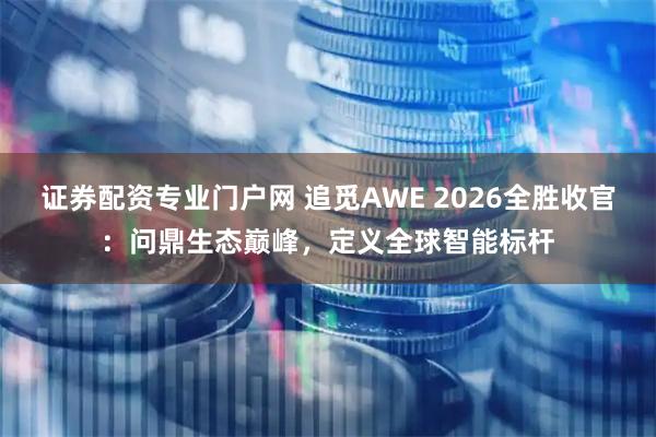 证券配资专业门户网 追觅AWE 2026全胜收官：问鼎生态巅峰，定义全球智能标杆