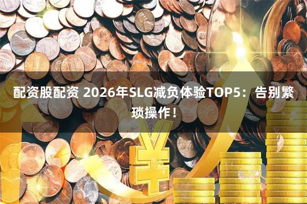 配资股配资 2026年SLG减负体验TOP5：告别繁琐操作！