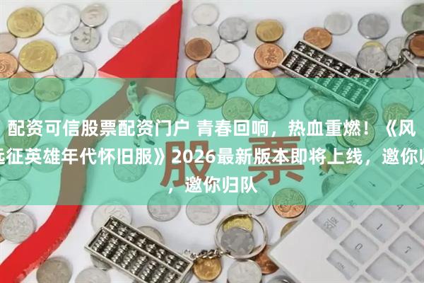 配资可信股票配资门户 青春回响，热血重燃！《风爆远征英雄年代怀旧服》2026最新版本即将上线，邀你归队