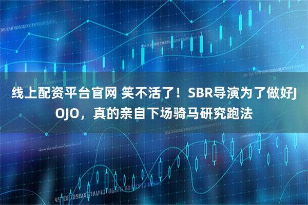 线上配资平台官网 笑不活了!SBR导演为了做好JOJO,真的亲自下场骑马研究跑法