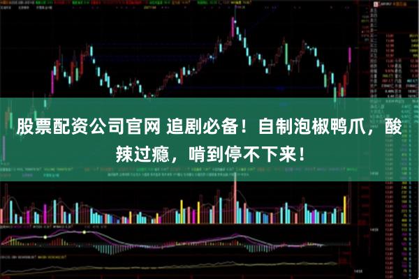 股票配资公司官网 追剧必备!自制泡椒鸭爪,酸辣过瘾,啃到停不下来!