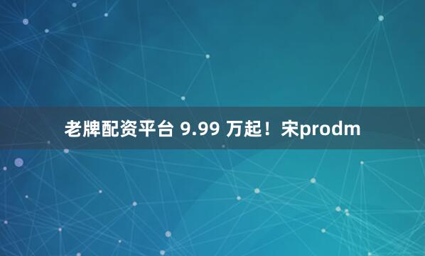 老牌配资平台 9.99 万起！宋prodm
