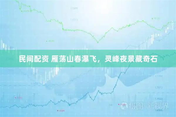 民间配资 雁荡山春瀑飞，灵峰夜景藏奇石