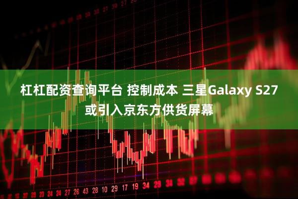 杠杠配资查询平台 控制成本 三星Galaxy S27或引入京东方供货屏幕