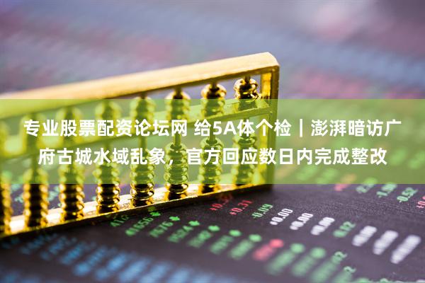 专业股票配资论坛网 给5A体个检｜澎湃暗访广府古城水域乱象，官方回应数日内完成整改