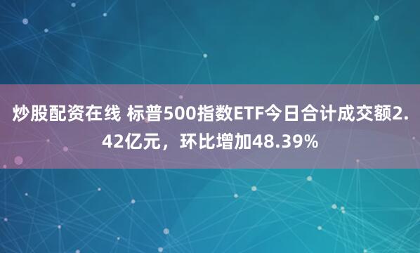 炒股配资在线 标普500指数ETF今日合计成交额2.42亿元，环比增加48.39%