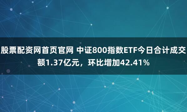 股票配资网首页官网 中证800指数ETF今日合计成交额1.37亿元，环比增加42.41%