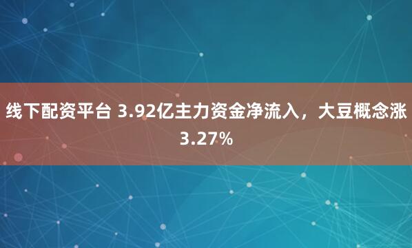 线下配资平台 3.92亿主力资金净流入，大豆概念涨3.27%