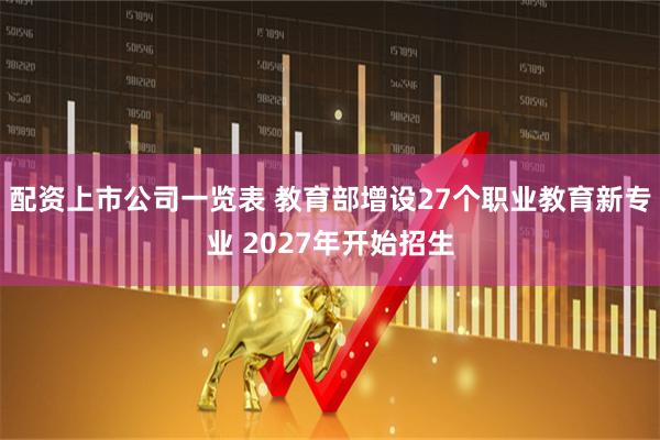配资上市公司一览表 教育部增设27个职业教育新专业 2027年开始招生
