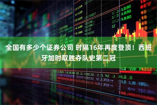 全国有多少个证券公司 时隔16年再度登顶！西班牙加时取胜夺队史第二冠