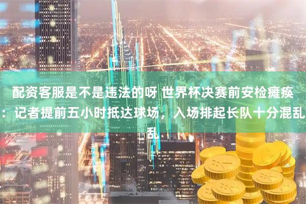 配资客服是不是违法的呀 世界杯决赛前安检瘫痪：记者提前五小时抵达球场，入场排起长队十分混乱