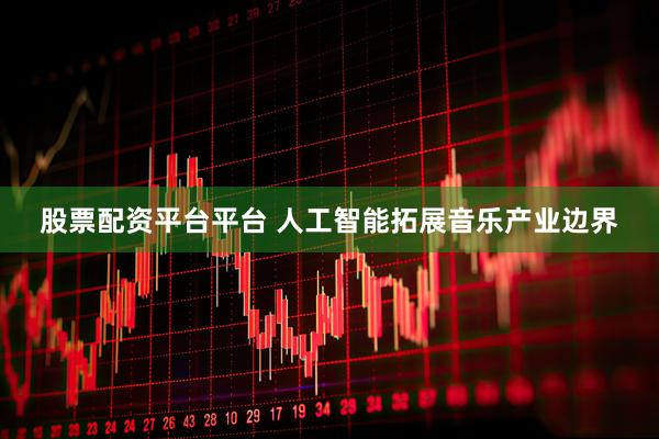 股票配资平台平台 人工智能拓展音乐产业边界